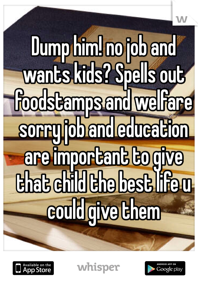 Dump him! no job and wants kids? Spells out foodstamps and welfare sorry job and education are important to give that child the best life u could give them