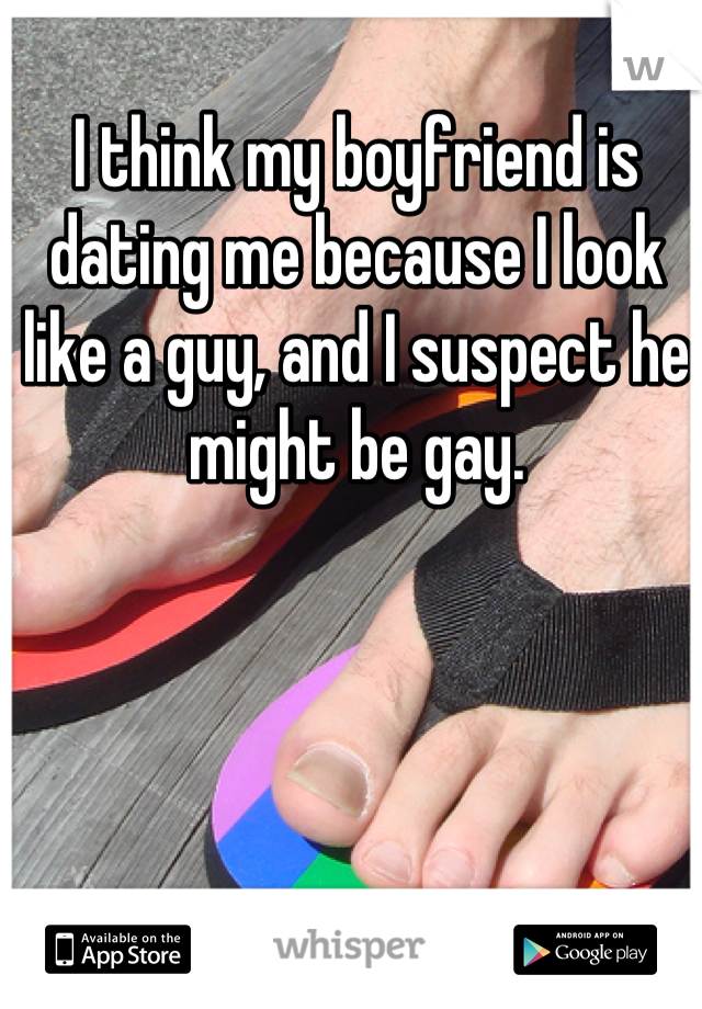 I think my boyfriend is dating me because I look like a guy, and I suspect he might be gay.