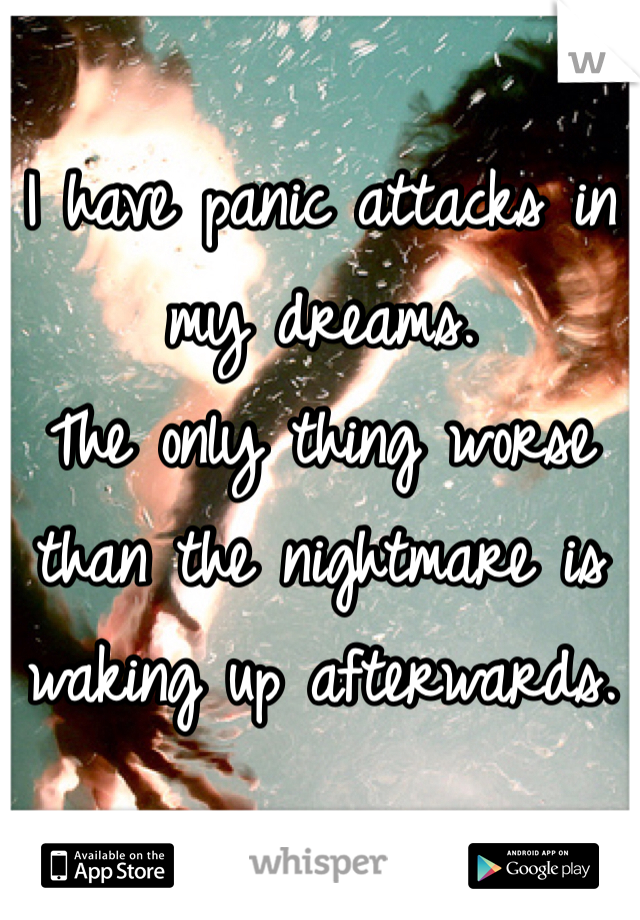 I have panic attacks in my dreams.
The only thing worse than the nightmare is waking up afterwards.