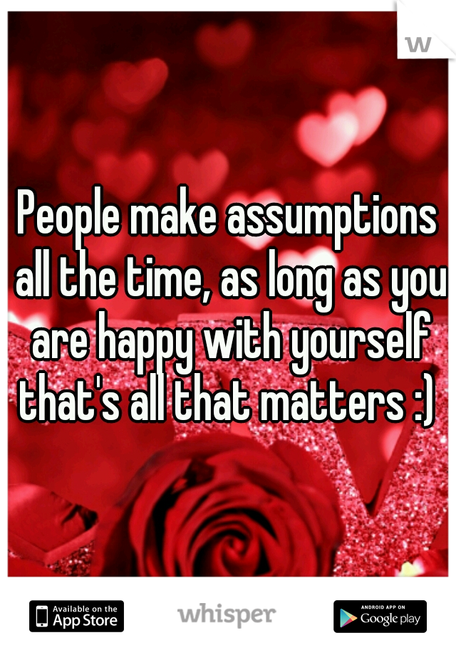 People make assumptions all the time, as long as you are happy with yourself that's all that matters :) 