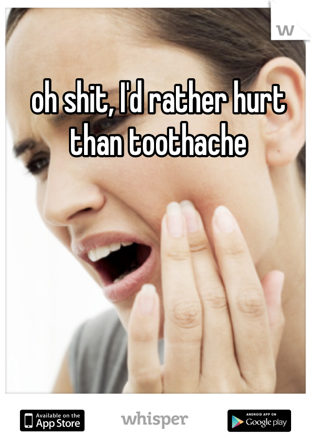 oh shit, I'd rather hurt than toothache