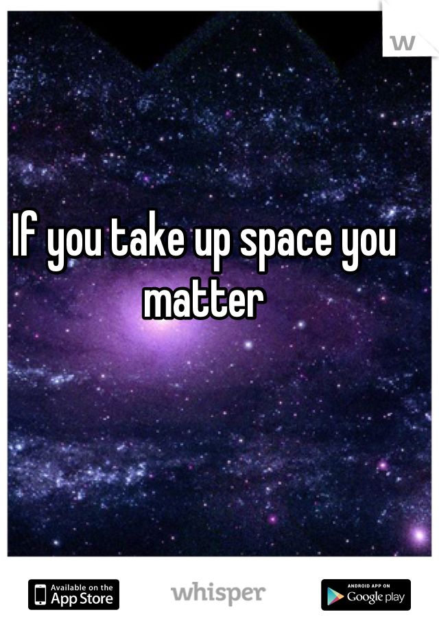 If you take up space you matter