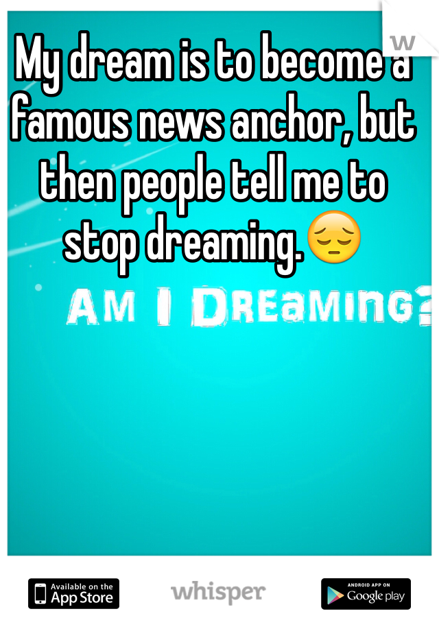 My dream is to become a famous news anchor, but then people tell me to stop dreaming.😔