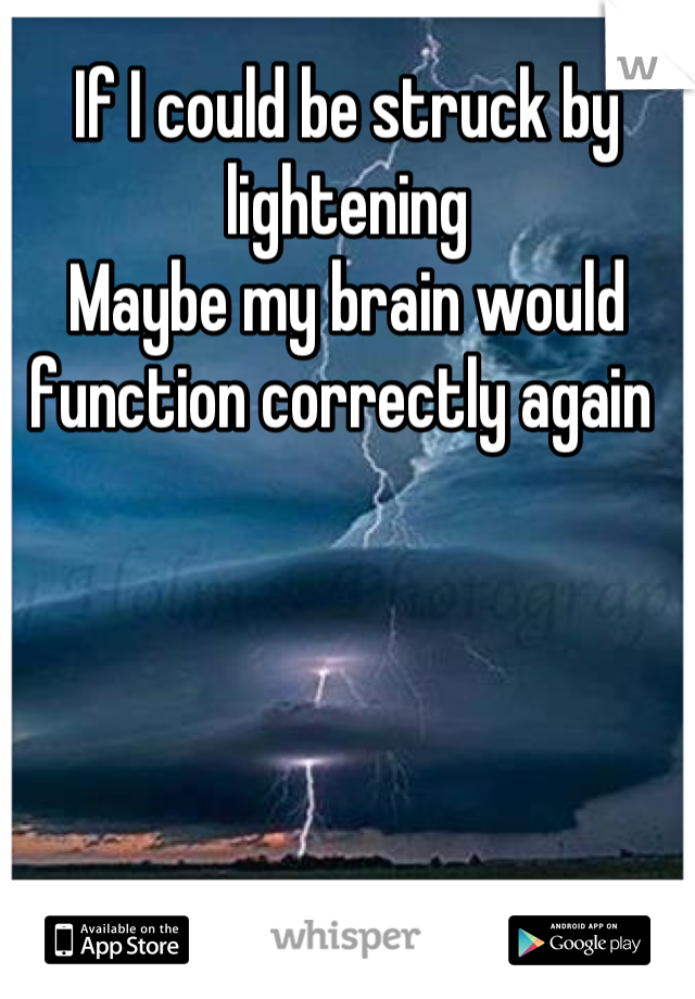 If I could be struck by lightening
Maybe my brain would function correctly again 