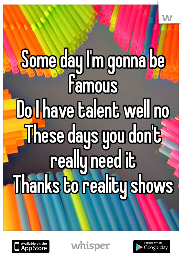 Some day I'm gonna be famous
Do I have talent well no
These days you don't really need it
Thanks to reality shows