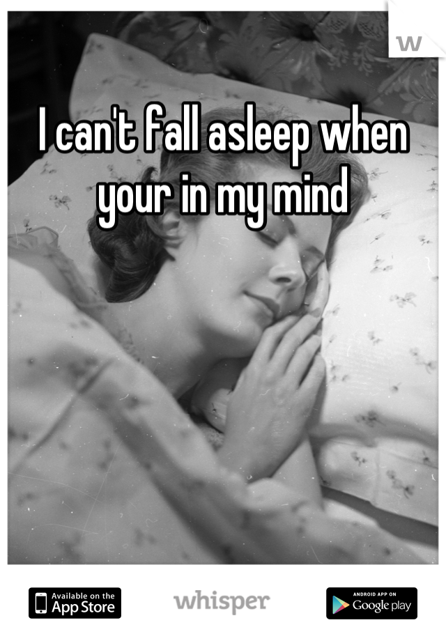 I can't fall asleep when your in my mind