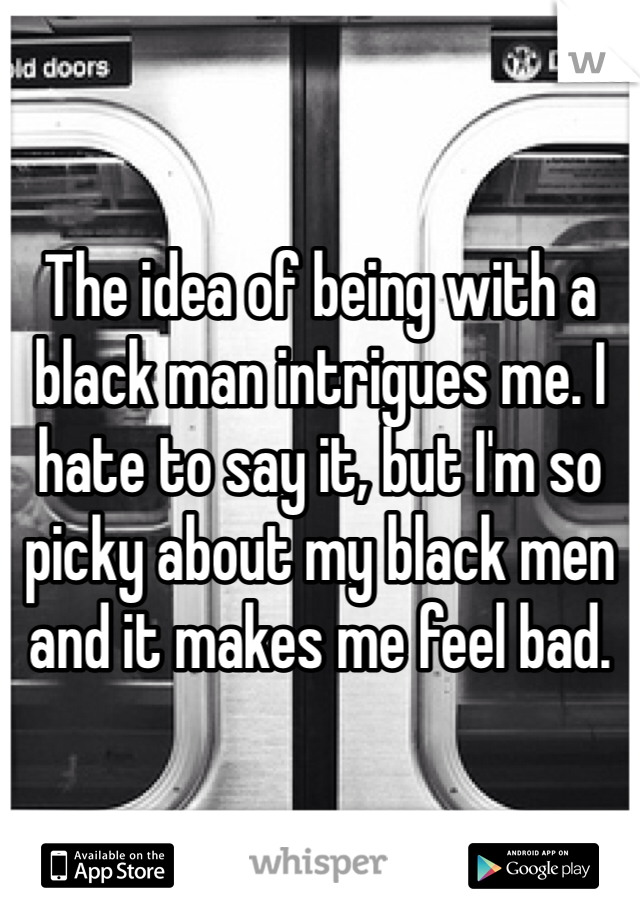 The idea of being with a black man intrigues me. I hate to say it, but I'm so picky about my black men and it makes me feel bad.