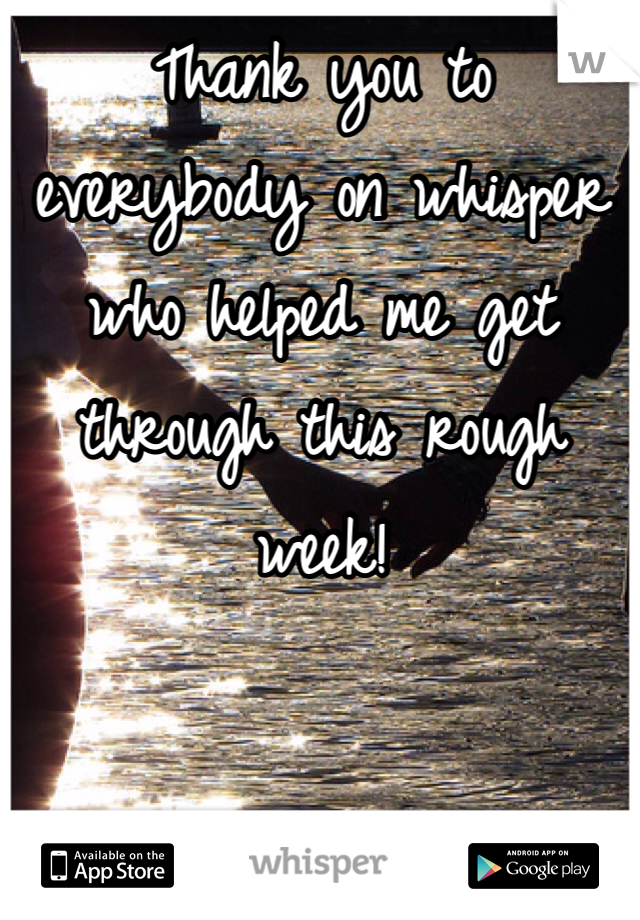 Thank you to everybody on whisper who helped me get through this rough week! 