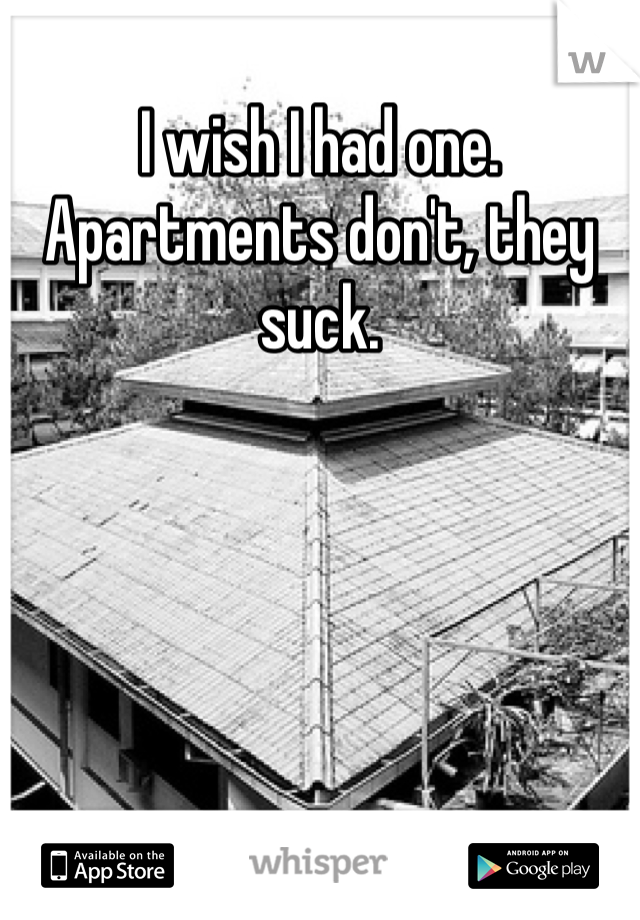 I wish I had one. Apartments don't, they suck.