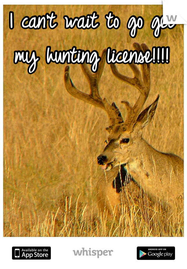 I can't wait to go get my hunting license!!!!