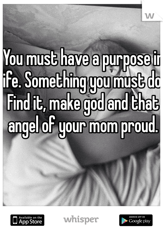 You must have a purpose in life. Something you must do. Find it, make god and that angel of your mom proud. 