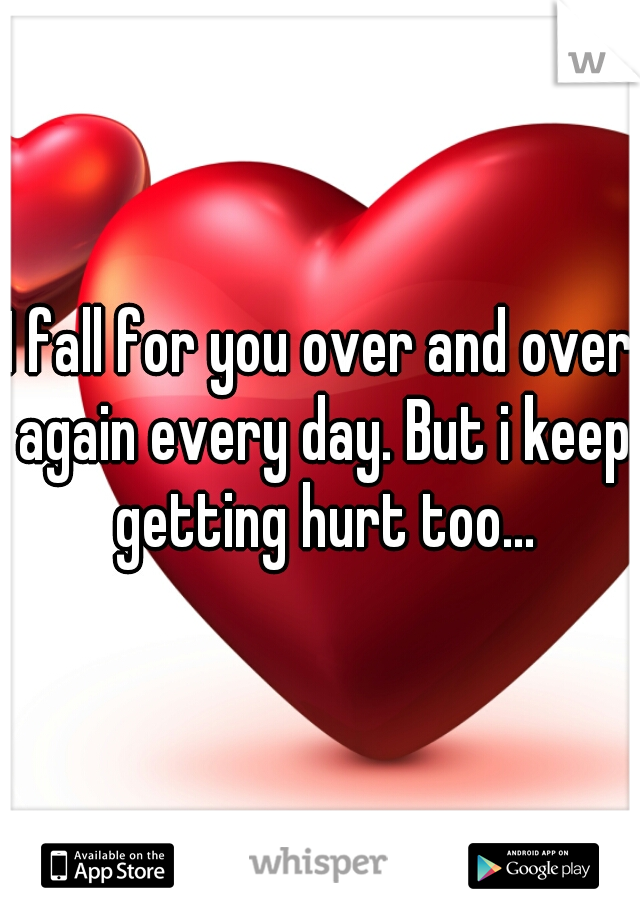 I fall for you over and over again every day. But i keep getting hurt too...