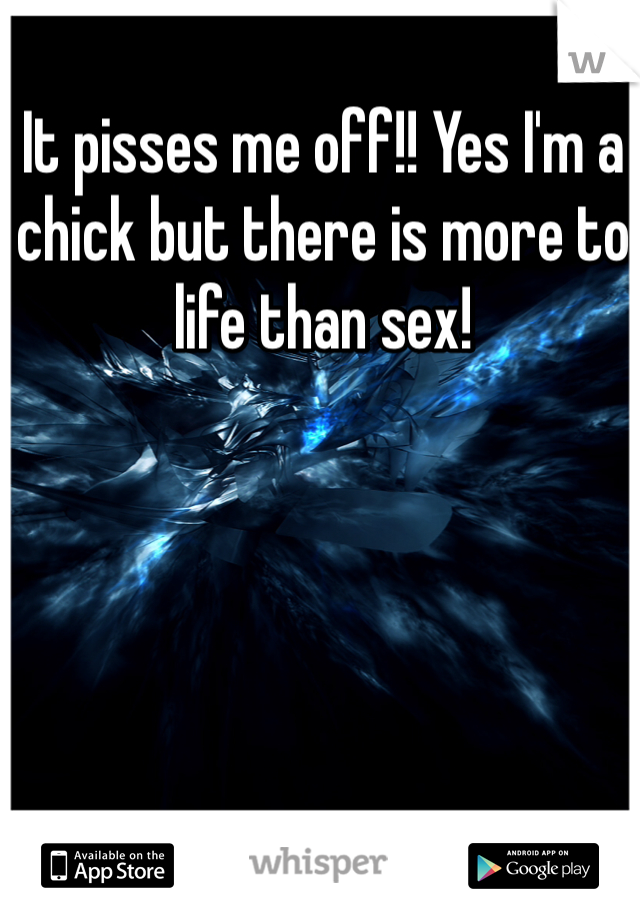 It pisses me off!! Yes I'm a chick but there is more to life than sex!