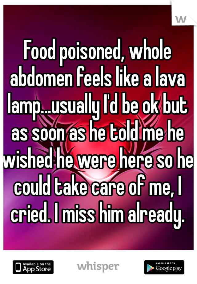 Food poisoned, whole abdomen feels like a lava lamp...usually I'd be ok but as soon as he told me he wished he were here so he could take care of me, I cried. I miss him already. 