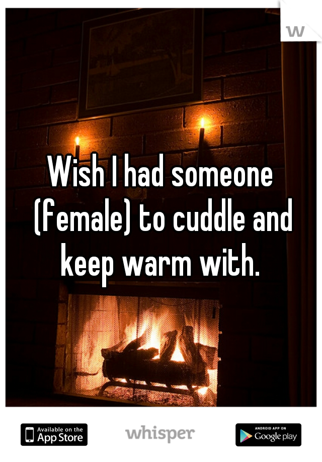 Wish I had someone (female) to cuddle and keep warm with. 