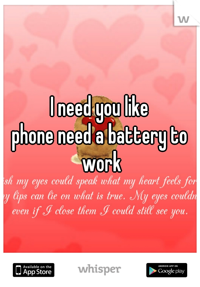 I need you like
phone need a battery to work