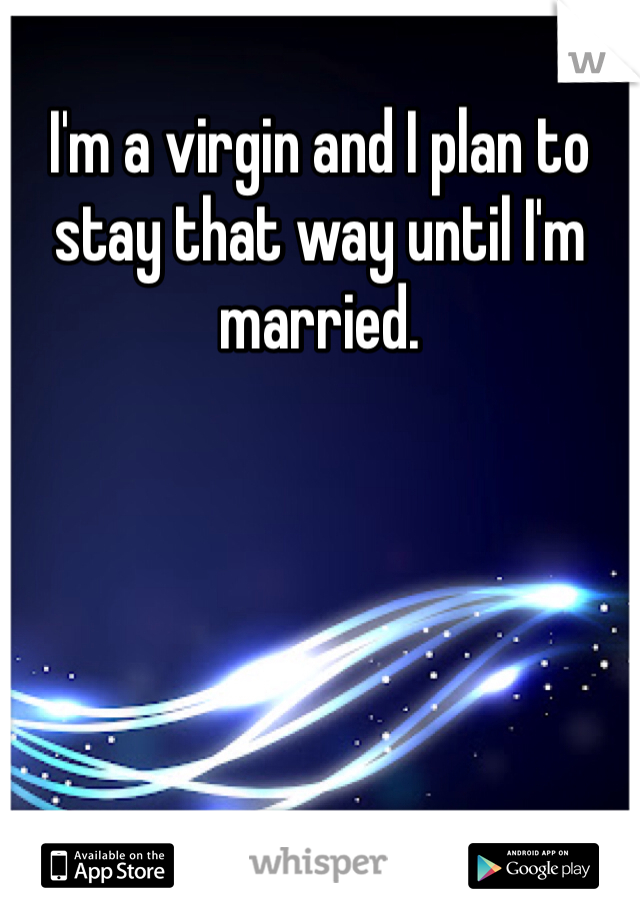 I'm a virgin and I plan to stay that way until I'm married. 
