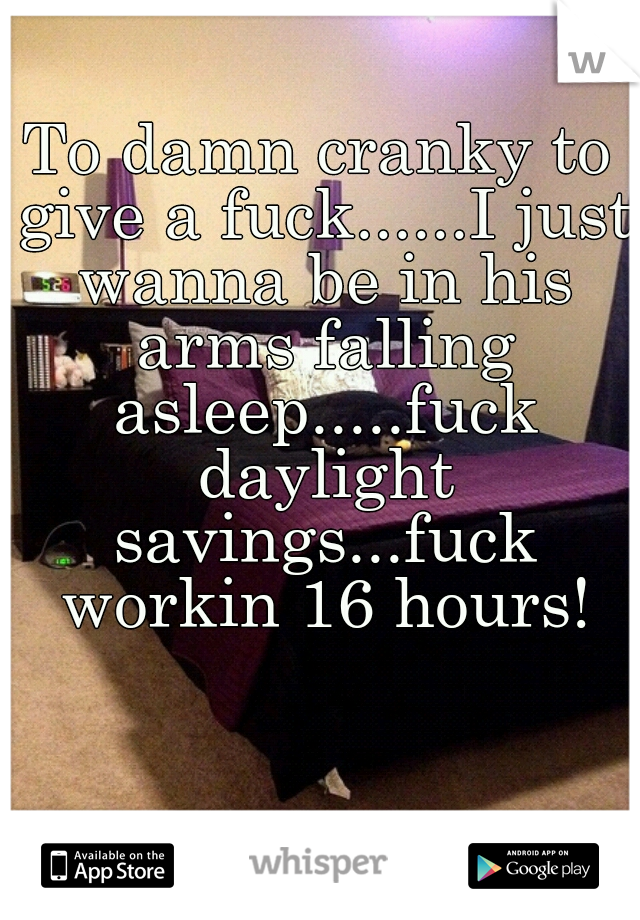 To damn cranky to give a fuck......I just wanna be in his arms falling asleep.....fuck daylight savings...fuck workin 16 hours!