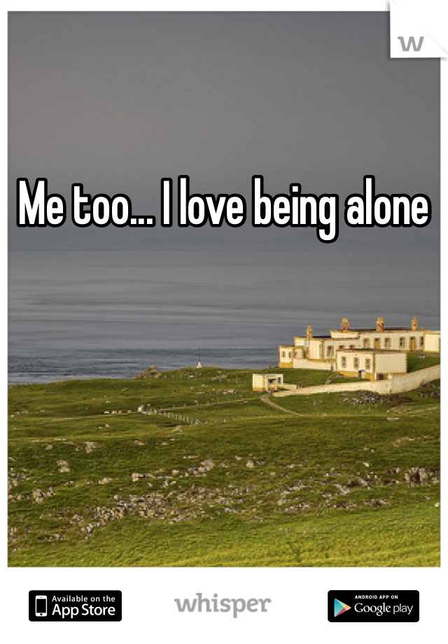 Me too... I love being alone
