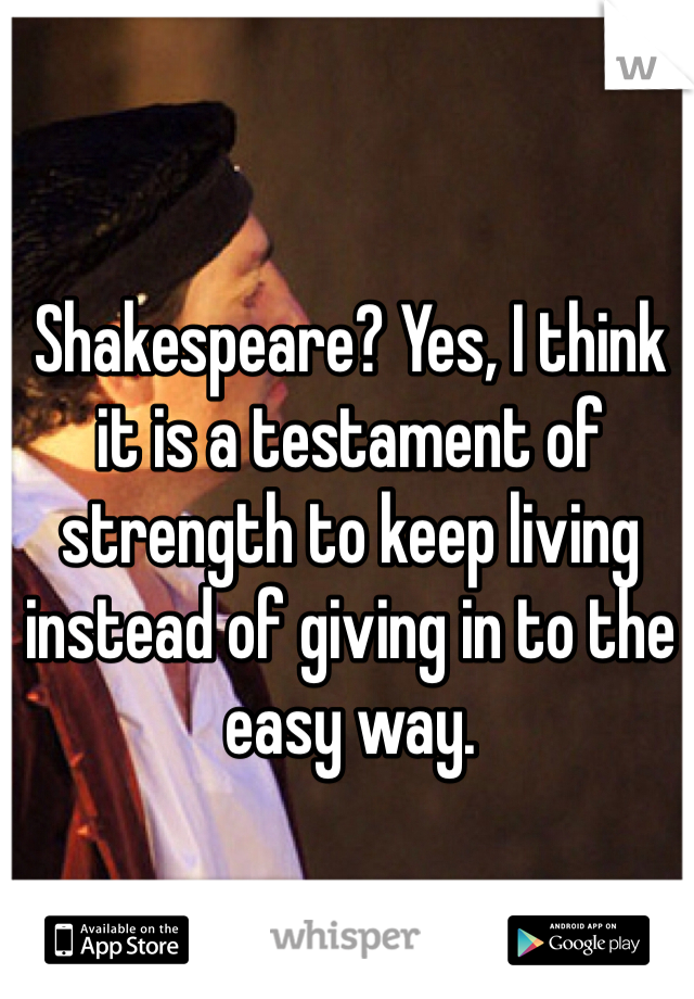 Shakespeare? Yes, I think it is a testament of strength to keep living instead of giving in to the easy way. 