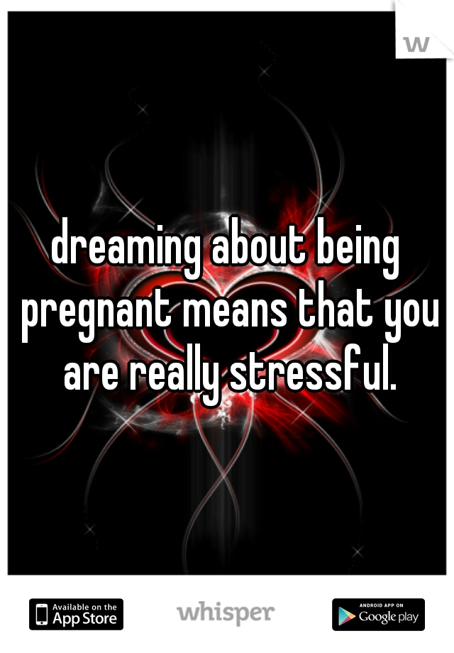 dreaming about being pregnant means that you are really stressful.