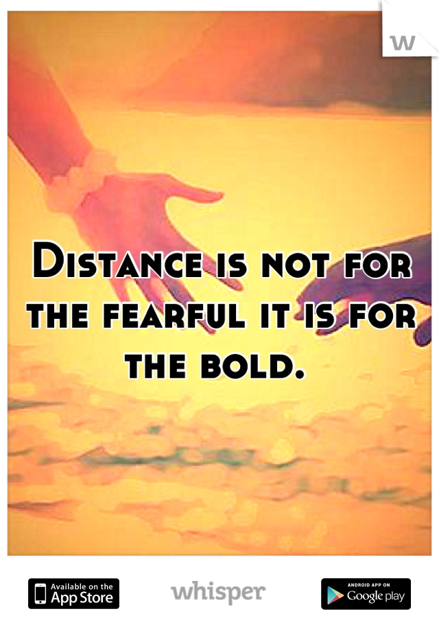 Distance is not for the fearful it is for the bold. 