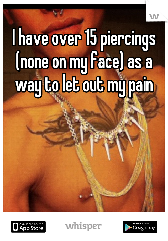 I have over 15 piercings (none on my face) as a way to let out my pain