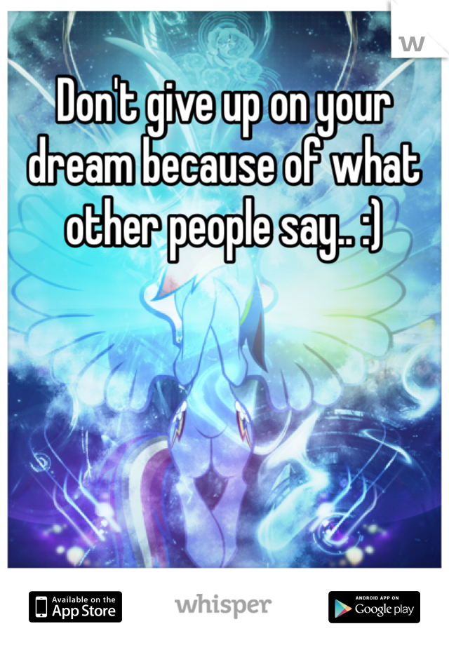 Don't give up on your dream because of what other people say.. :)