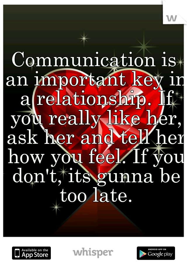 Communication is an important key in a relationship. If you really like her, ask her and tell her how you feel. If you don't, its gunna be too late.
