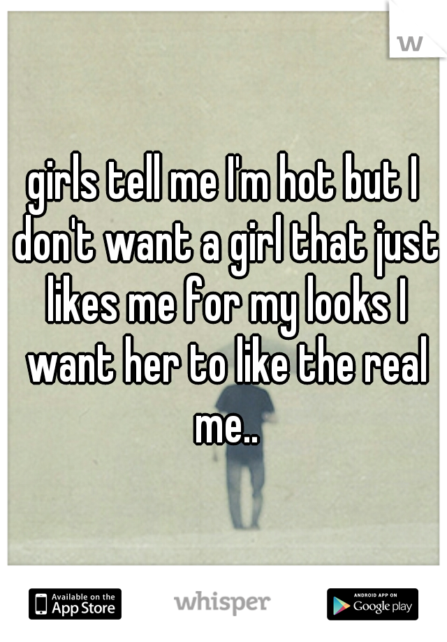 girls tell me I'm hot but I don't want a girl that just likes me for my looks I want her to like the real me..