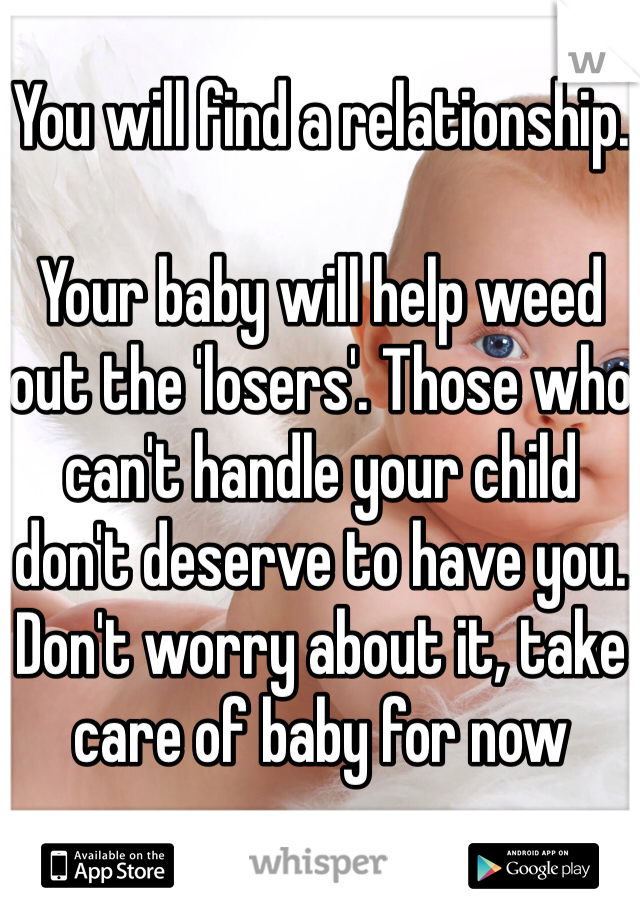 You will find a relationship.

Your baby will help weed out the 'losers'. Those who can't handle your child don't deserve to have you. Don't worry about it, take care of baby for now