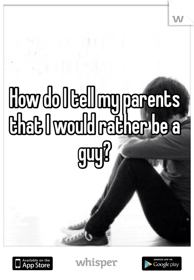 How do I tell my parents that I would rather be a guy?