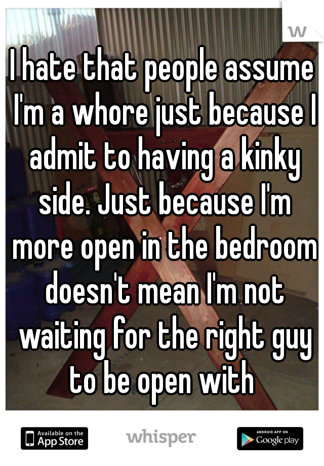I hate that people assume I'm a whore just because I admit to having a kinky side. Just because I'm more open in the bedroom doesn't mean I'm not waiting for the right guy to be open with 