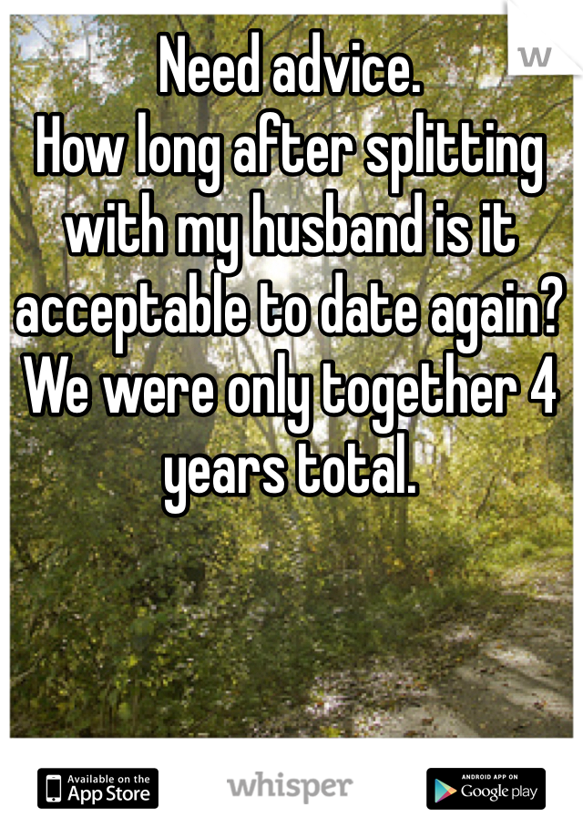 Need advice.
How long after splitting with my husband is it acceptable to date again? 
We were only together 4 years total. 