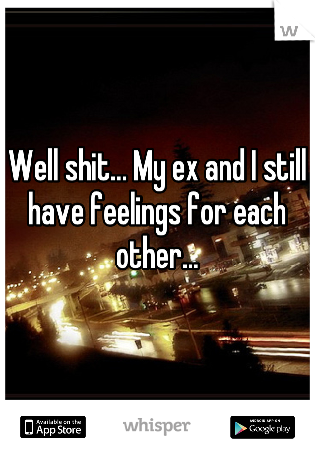 Well shit... My ex and I still have feelings for each other...