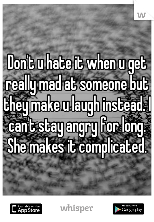 Don't u hate it when u get really mad at someone but they make u laugh instead. I can't stay angry for long. She makes it complicated.