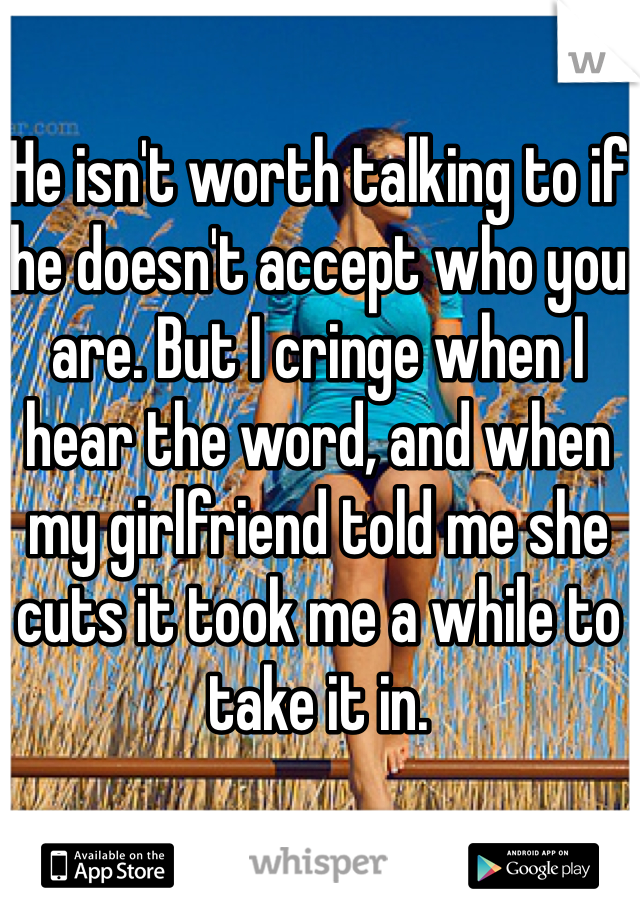 He isn't worth talking to if he doesn't accept who you are. But I cringe when I hear the word, and when my girlfriend told me she cuts it took me a while to take it in. 