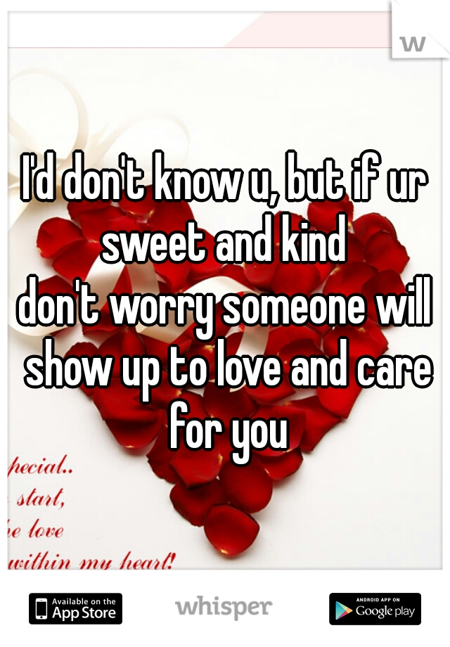 I'd don't know u, but if ur sweet and kind 
don't worry someone will show up to love and care for you