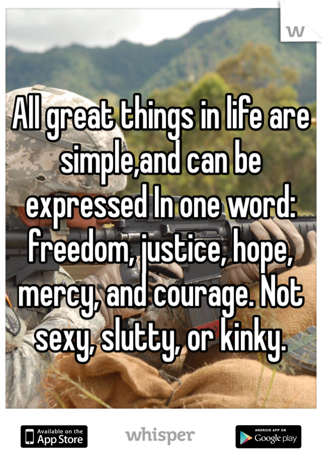 All great things in life are simple,and can be expressed In one word: freedom, justice, hope, mercy, and courage. Not sexy, slutty, or kinky.