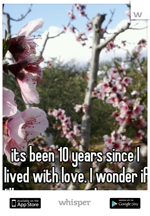 its been 10 years since I lived with love. I wonder if I'll ever stay with it again. 
