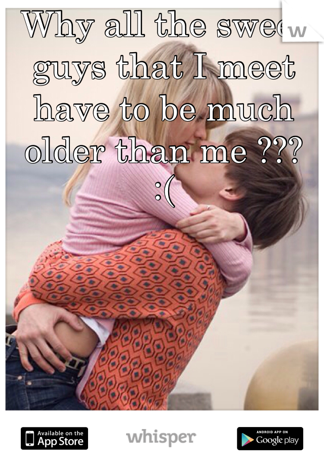 Why all the sweet guys that I meet have to be much older than me ???
:(