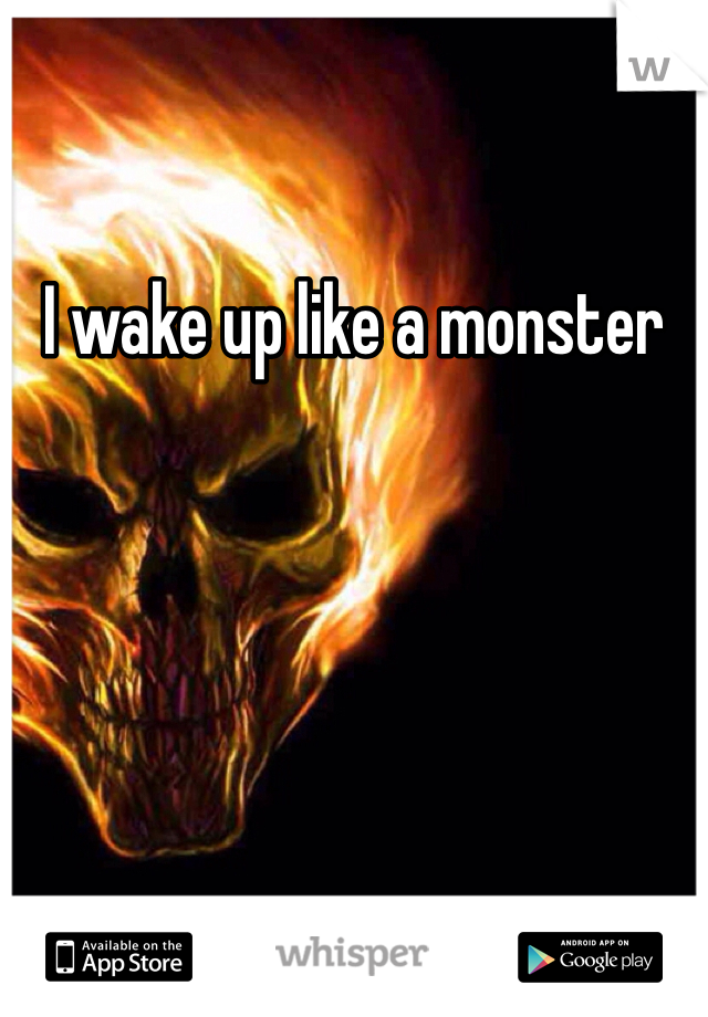 I wake up like a monster
