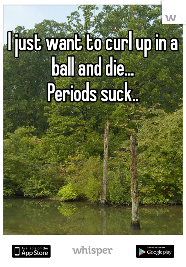 I just want to curl up in a ball and die...
Periods suck.. 