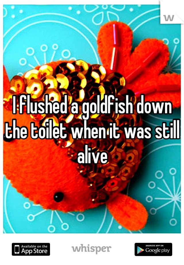 I flushed a goldfish down the toilet when it was still alive