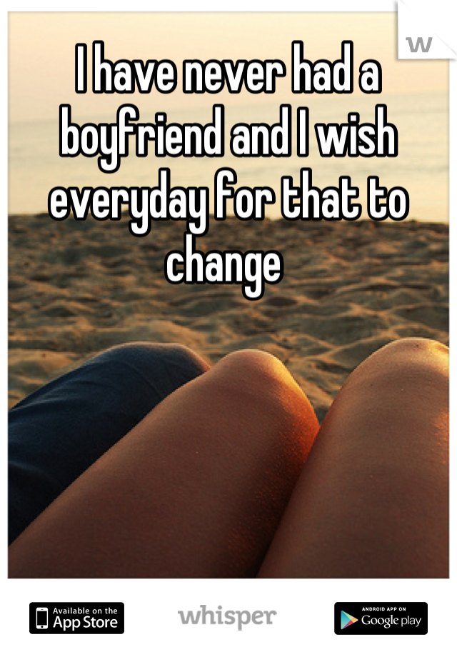 I have never had a boyfriend and I wish everyday for that to change 