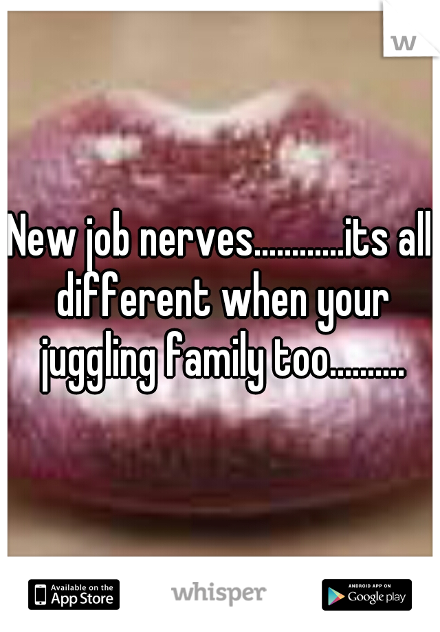 New job nerves............its all different when your juggling family too..........