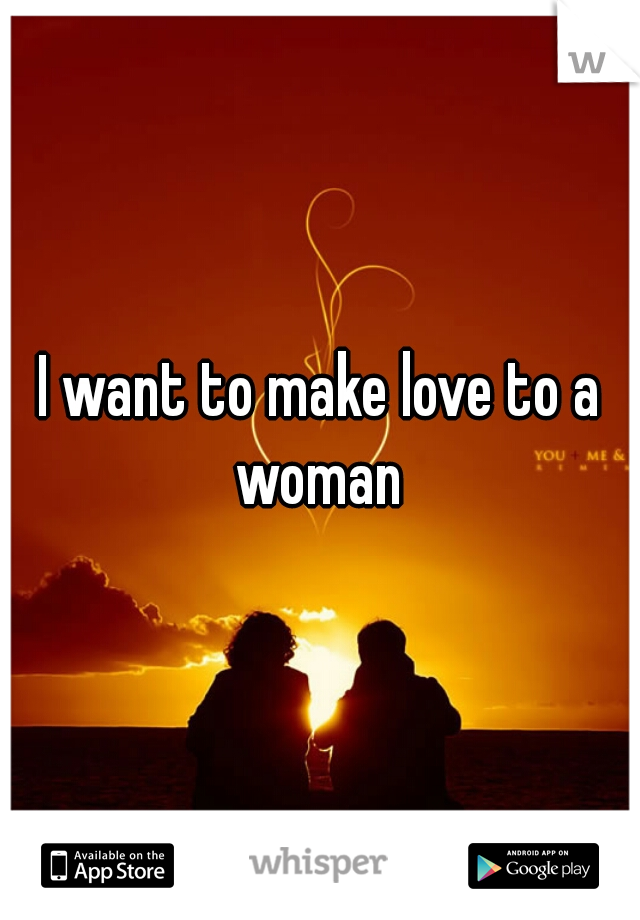 I want to make love to a woman 