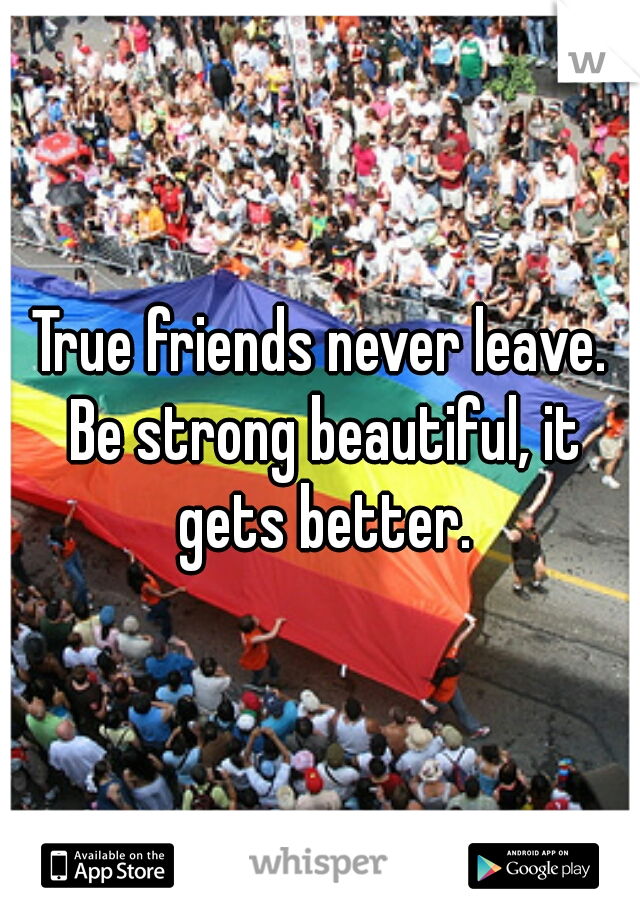 True friends never leave. Be strong beautiful, it gets better.