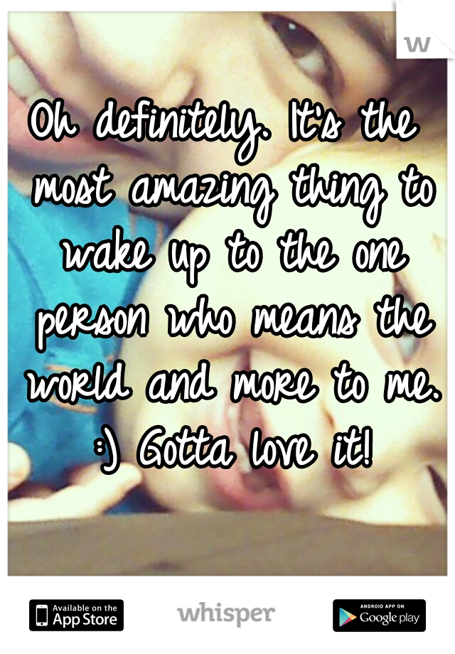 Oh definitely. It's the most amazing thing to wake up to the one person who means the world and more to me. :) Gotta love it!