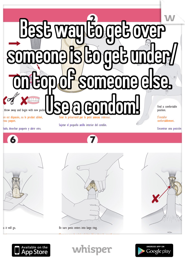 Best way to get over someone is to get under/on top of someone else. Use a condom!